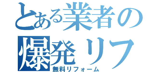 とある業者の爆発リフォーム（無料リフォーム）