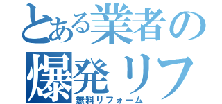 とある業者の爆発リフォーム（無料リフォーム）