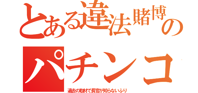 とある違法賭博のパチンコ（過去の取材で長官が知らないふり）