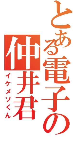 とある電子の仲井君（イケメソくん）