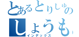 とあるとりしゅうらのしょうもない（インデックス）