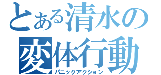 とある清水の変体行動（パニックアクション）