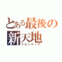 とある最後の新天地（フロンティア）