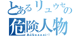 とあるリュウセイ君の危険人物（あぶなぁぁぁぁい！）