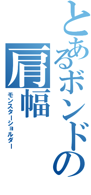 とあるボンドの肩幅（モンスターショルダー）