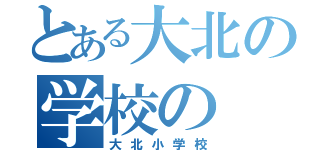 とある大北の学校の（大北小学校）