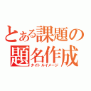 とある課題の題名作成（タイトルイメージ）