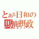 とある日和の馬鹿摂政（聖徳太子）