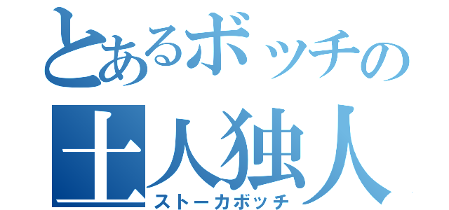 とあるボッチの土人独人（ストーカボッチ）