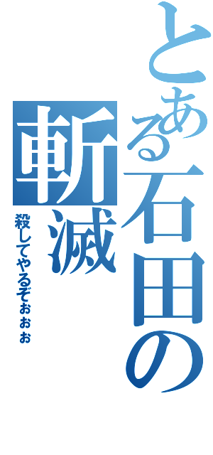 とある石田の斬滅（殺してやるぞぉぉぉ）