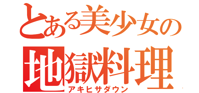 とある美少女の地獄料理（アキヒサダウン）