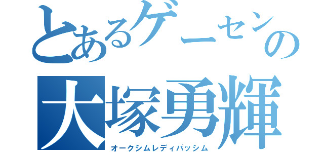 とあるゲーセンの大塚勇輝哉（オークシムレディパッシム）