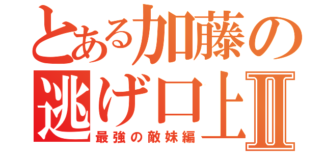 とある加藤の逃げ口上Ⅱ（最強の敵妹編）