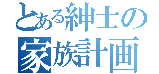 とある紳士の家族計画（）