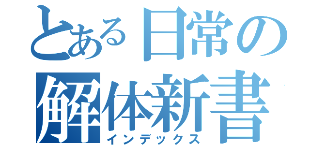 とある日常の解体新書（インデックス）