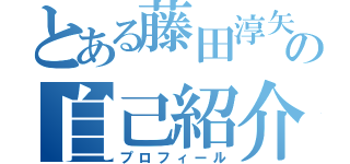 とある藤田淳矢の自己紹介（プロフィール）