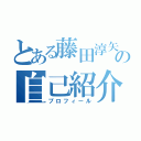 とある藤田淳矢の自己紹介（プロフィール）