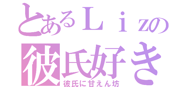 とあるＬｉｚの彼氏好き（彼氏に甘えん坊）