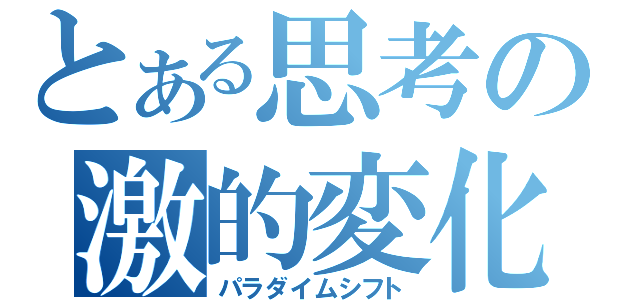 とある思考の激的変化（パラダイムシフト）