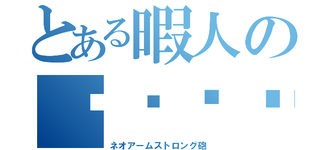 とある暇人の⚪︎⚪︎⚪︎ー（ネオアームストロング砲）