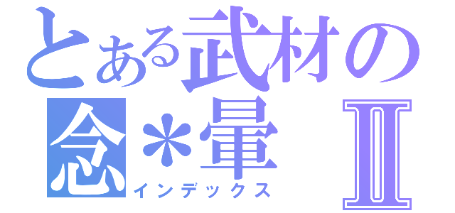 とある武材の念＊暈Ⅱ（インデックス）