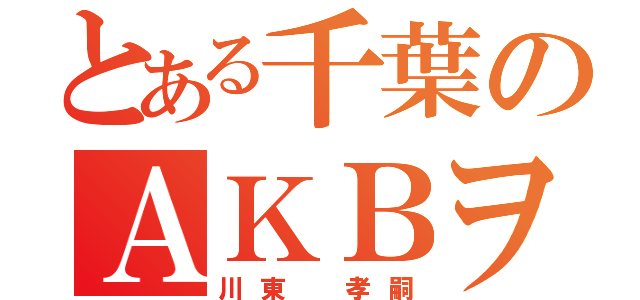 とある千葉のＡＫＢヲタ（川東 孝嗣）