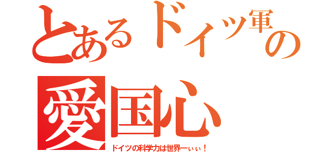 とあるドイツ軍人の愛国心（ドイツの科学力は世界一ぃぃ！）