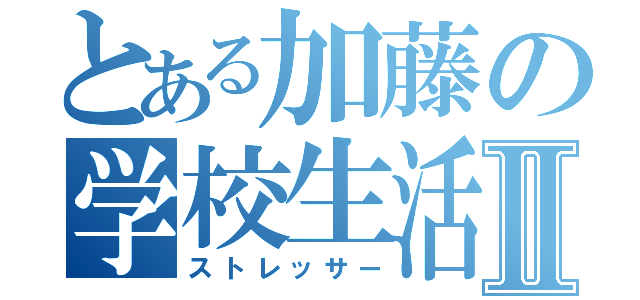 とある加藤の学校生活Ⅱ（ストレッサー）