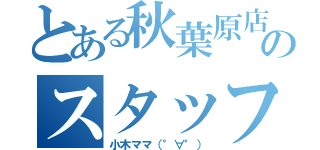 とある秋葉原店のスタッフ（小木ママ（°∀°））