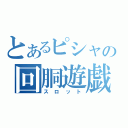 とあるピシャの回胴遊戯（スロット）