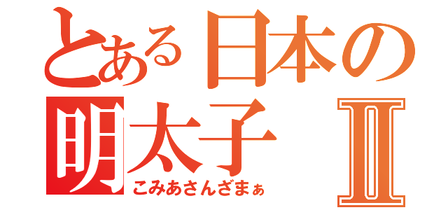 とある日本の明太子Ⅱ（こみあさんざまぁ）