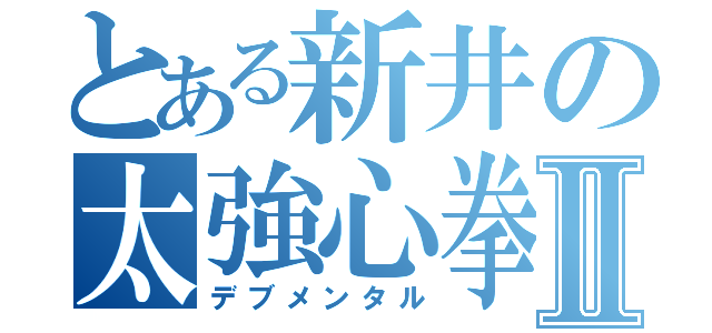 とある新井の太強心拳Ⅱ（デブメンタル）