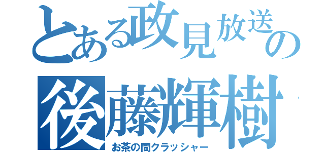 とある政見放送の後藤輝樹（お茶の間クラッシャー）