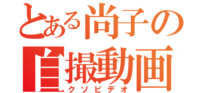 とある尚子の自撮動画（クソビデオ）