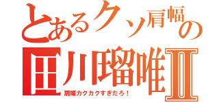 とあるクソ肩幅の田川瑠唯Ⅱ（肩幅カクカクすぎだろ！）