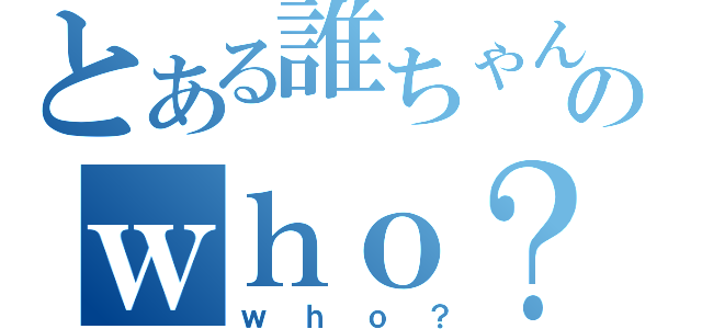 とある誰ちゃんのｗｈｏ？（ｗｈｏ？）