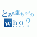 とある誰ちゃんのｗｈｏ？（ｗｈｏ？）