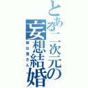 とある二次元の妄想結婚（嫁は渡さん）