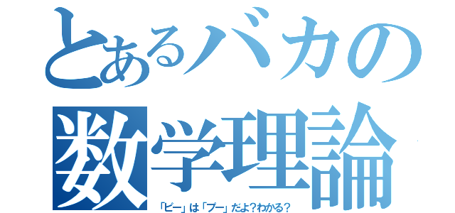 とあるバカの数学理論（「ピー」は「プー」だよ？わかる？）