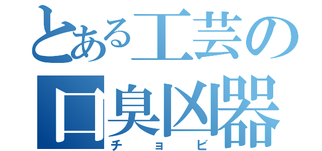 とある工芸の口臭凶器（チョビ）