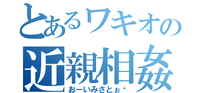 とあるワキオの近親相姦（おーいみさとぉ〜）