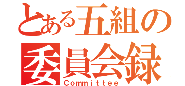 とある五組の委員会録（Ｃｏｍｍｉｔｔｅｅ）