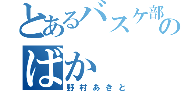 とあるバスケ部のばか（野村あきと）