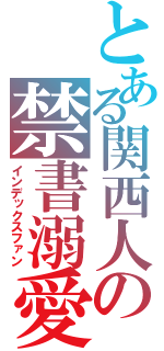 とある関西人の禁書溺愛（インデックスファン）