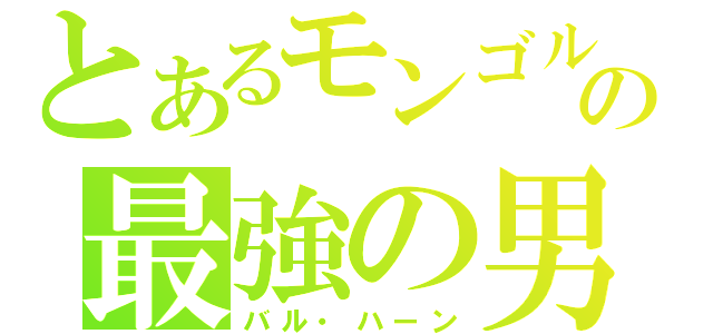 とあるモンゴルの最強の男（バル・ハーン）