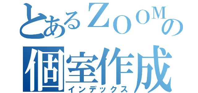 とあるＺＯＯＭの個室作成練習（インデックス）