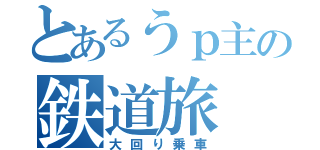 とあるうｐ主の鉄道旅（大回り乗車）