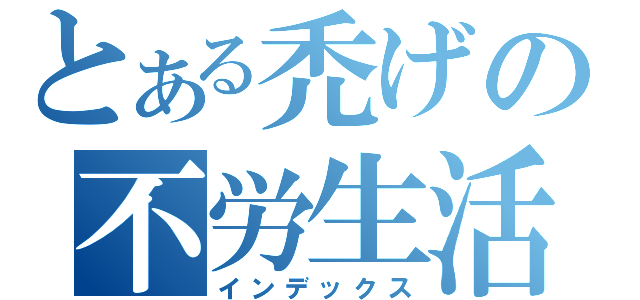 とある禿げの不労生活（インデックス）