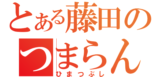 とある藤田のつまらんブログ（ひまつぶし）