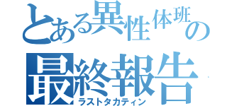 とある異性体班の最終報告書（ラストタカティン）